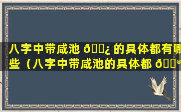 八字中带咸池 🌿 的具体都有哪些（八字中带咸池的具体都 💮 有哪些字）